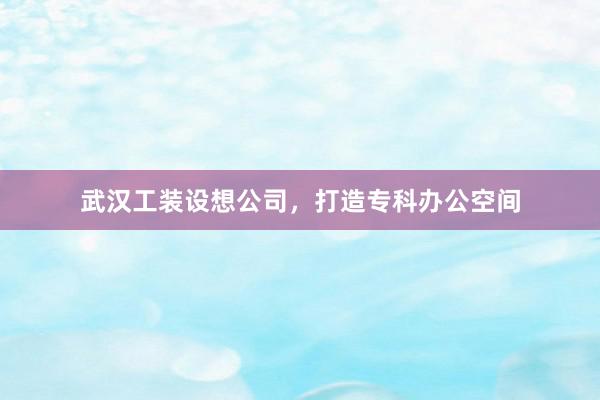 武汉工装设想公司，打造专科办公空间