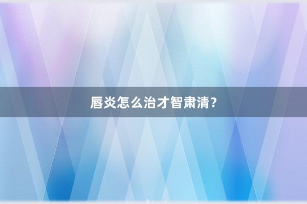 唇炎怎么治才智肃清？